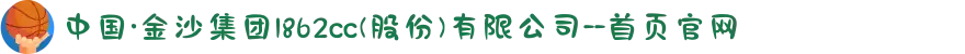 中国·金沙集团1862cc(股份)有限公司--首页官网